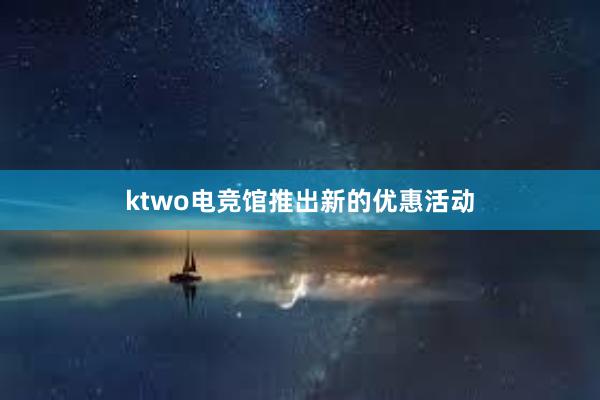 ktwo电竞馆推出新的优惠活动