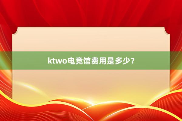 ktwo电竞馆费用是多少？