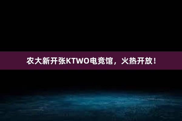 农大新开张KTWO电竞馆，火热开放！