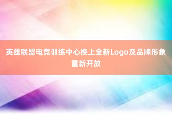 英雄联盟电竞训练中心换上全新Logo及品牌形象重新开放