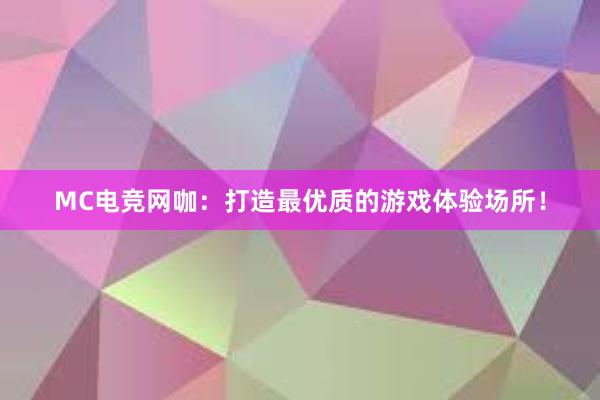 MC电竞网咖：打造最优质的游戏体验场所！