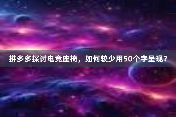 拼多多探讨电竞座椅，如何较少用50个字呈现？