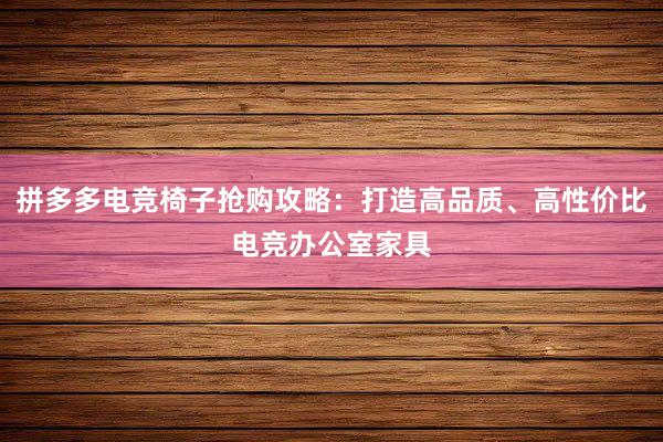 拼多多电竞椅子抢购攻略：打造高品质、高性价比电竞办公室家具