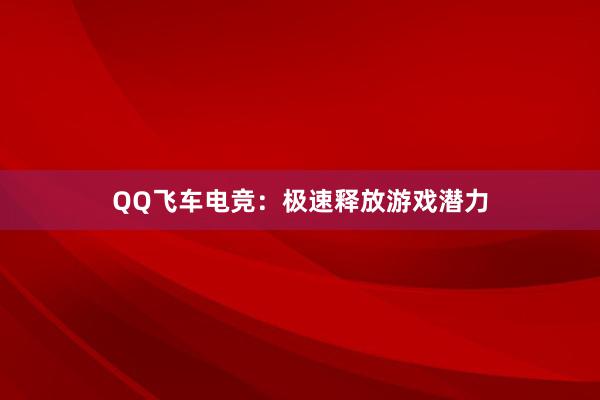 QQ飞车电竞：极速释放游戏潜力