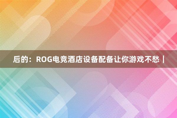 后的：ROG电竞酒店设备配备让你游戏不愁｜