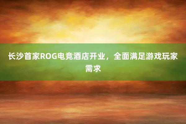 长沙首家ROG电竞酒店开业，全面满足游戏玩家需求