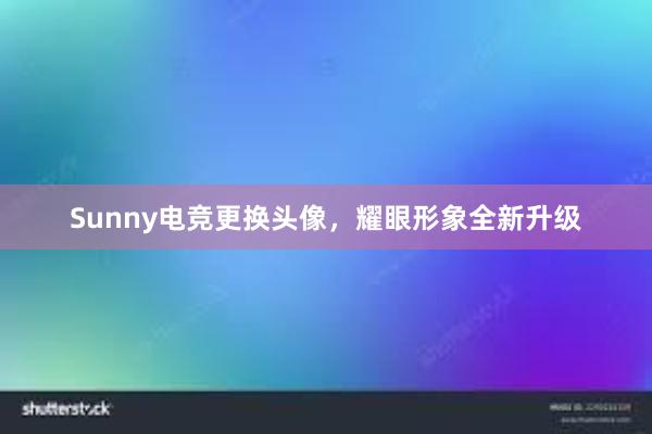 Sunny电竞更换头像，耀眼形象全新升级