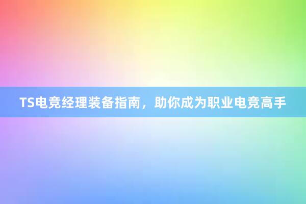 TS电竞经理装备指南，助你成为职业电竞高手