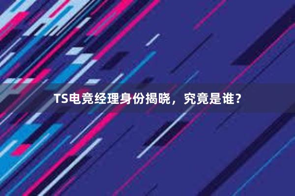 TS电竞经理身份揭晓，究竟是谁？