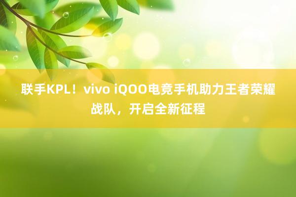 联手KPL！vivo iQOO电竞手机助力王者荣耀战队，开启全新征程