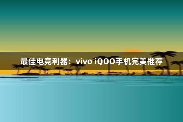 最佳电竞利器：vivo iQOO手机完美推荐