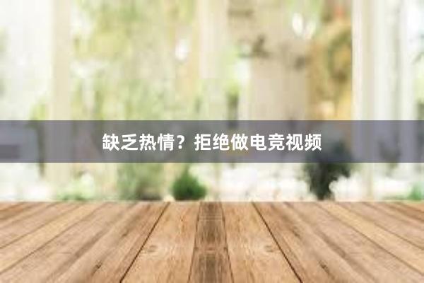 缺乏热情？拒绝做电竞视频