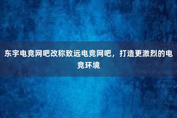 东宇电竞网吧改称致远电竞网吧，打造更激烈的电竞环境