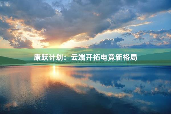 康跃计划：云端开拓电竞新格局