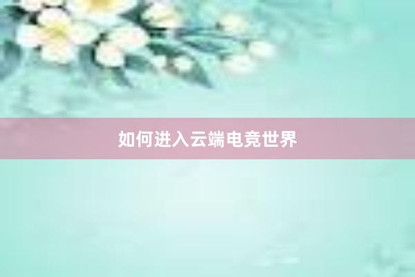 如何进入云端电竞世界