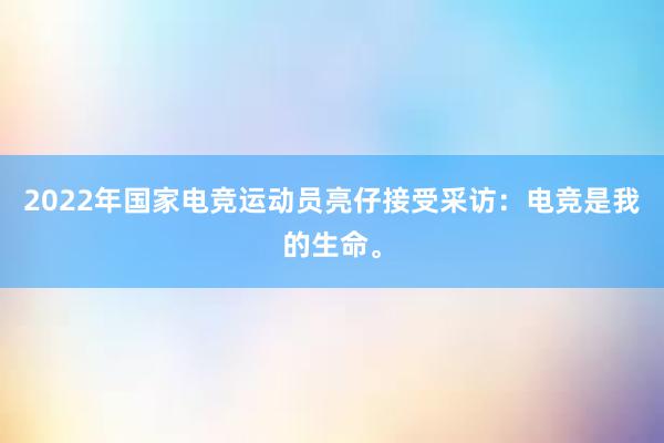 2022年国家电竞运动员亮仔接受采访：电竞是我的生命。