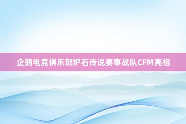 企鹅电竞俱乐部炉石传说赛事战队CFM亮相