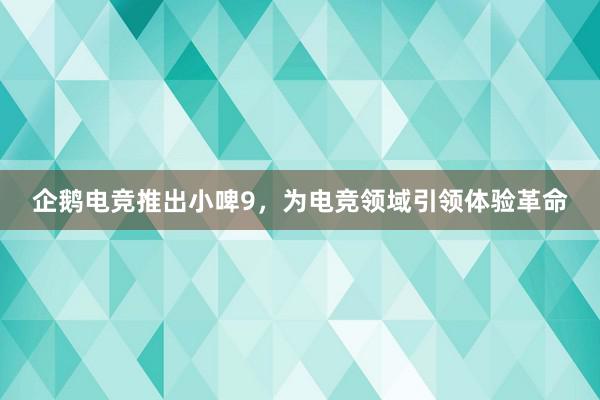 企鹅电竞推出小啤9，为电竞领域引领体验革命