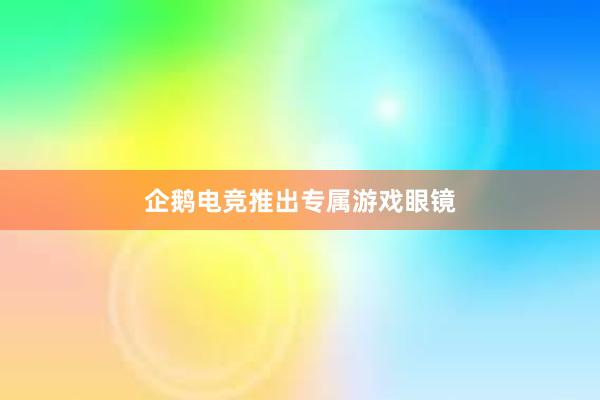 企鹅电竞推出专属游戏眼镜