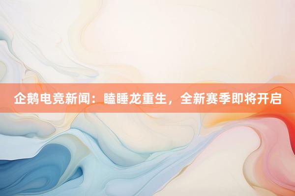 企鹅电竞新闻：瞌睡龙重生，全新赛季即将开启