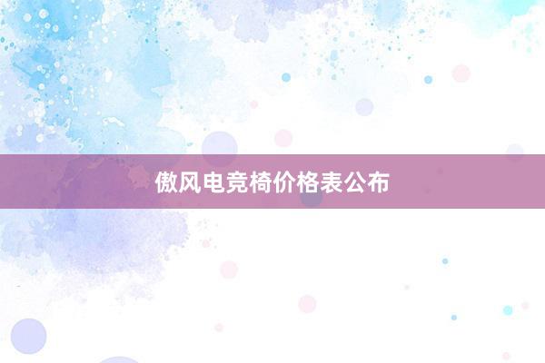 傲风电竞椅价格表公布