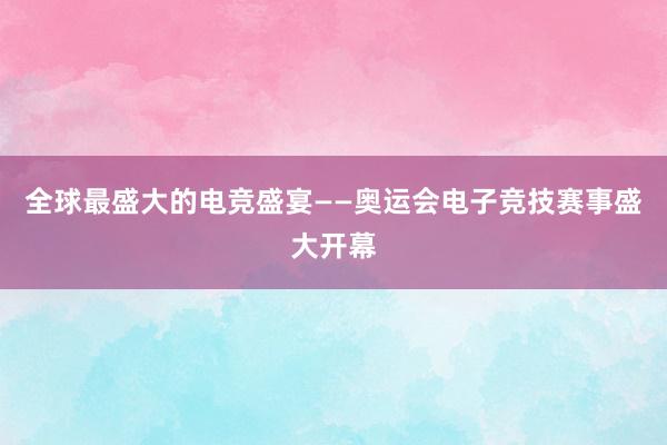 全球最盛大的电竞盛宴——奥运会电子竞技赛事盛大开幕