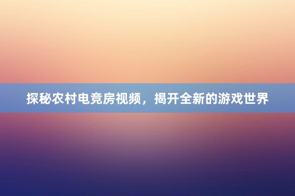 探秘农村电竞房视频，揭开全新的游戏世界