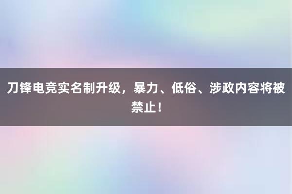 刀锋电竞实名制升级，暴力、低俗、涉政内容将被禁止！