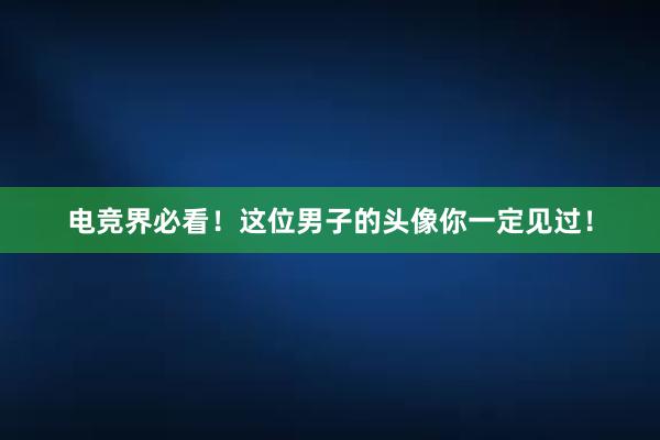 电竞界必看！这位男子的头像你一定见过！