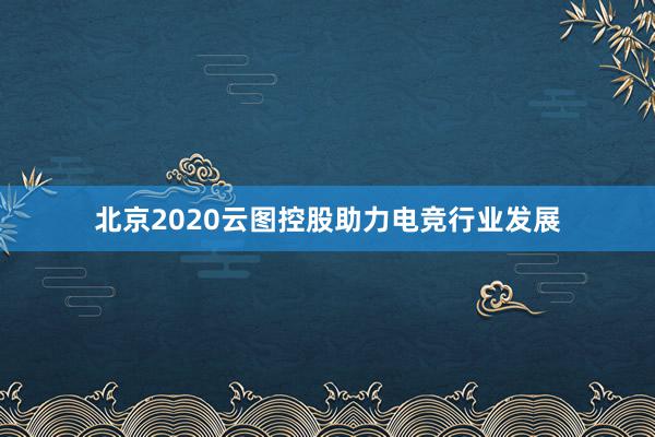 北京2020云图控股助力电竞行业发展