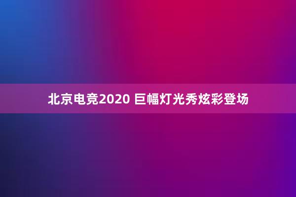 北京电竞2020 巨幅灯光秀炫彩登场