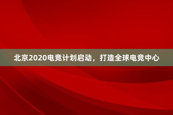 北京2020电竞计划启动，打造全球电竞中心