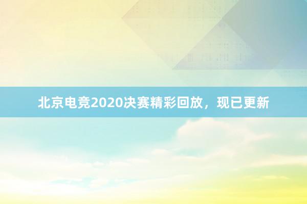 北京电竞2020决赛精彩回放，现已更新