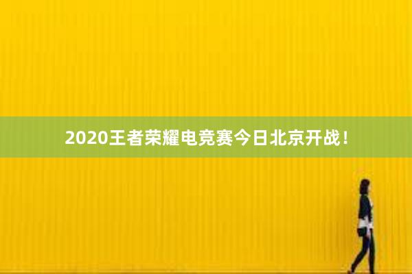 2020王者荣耀电竞赛今日北京开战！