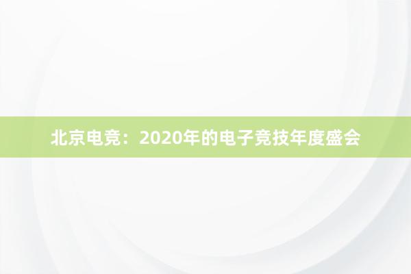 北京电竞：2020年的电子竞技年度盛会