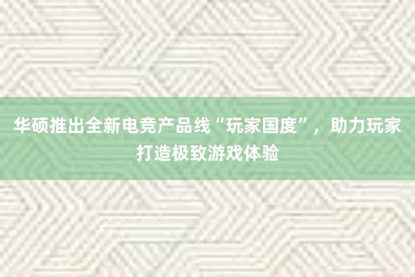 华硕推出全新电竞产品线“玩家国度”，助力玩家打造极致游戏体验