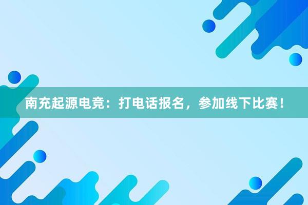 南充起源电竞：打电话报名，参加线下比赛！