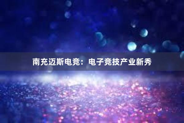 南充迈斯电竞：电子竞技产业新秀