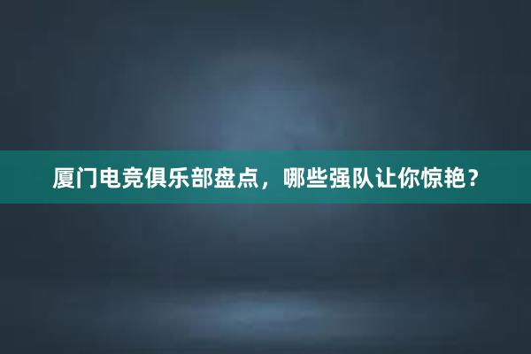 厦门电竞俱乐部盘点，哪些强队让你惊艳？