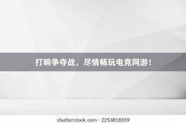 打响争夺战，尽情畅玩电竞网游！