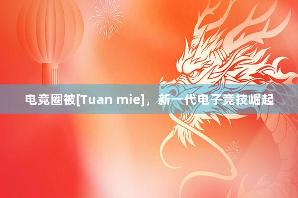 电竞圈被[Tuan mie]，新一代电子竞技崛起