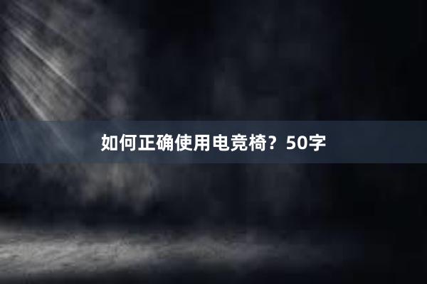 如何正确使用电竞椅？50字