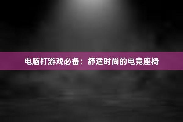 电脑打游戏必备：舒适时尚的电竞座椅