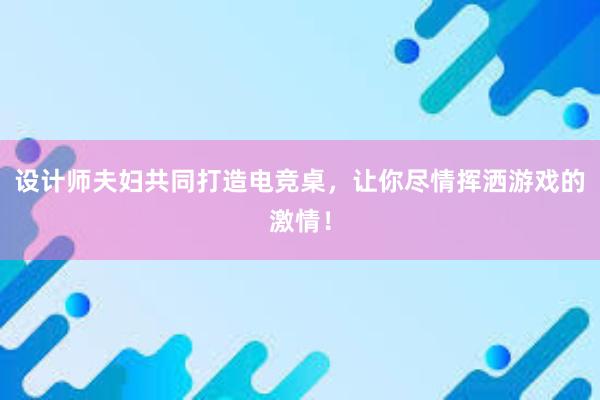 设计师夫妇共同打造电竞桌，让你尽情挥洒游戏的激情！