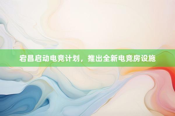 宕昌启动电竞计划，推出全新电竞房设施