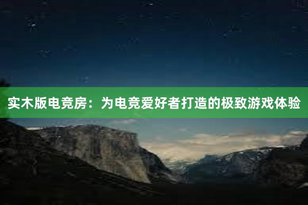 实木版电竞房：为电竞爱好者打造的极致游戏体验