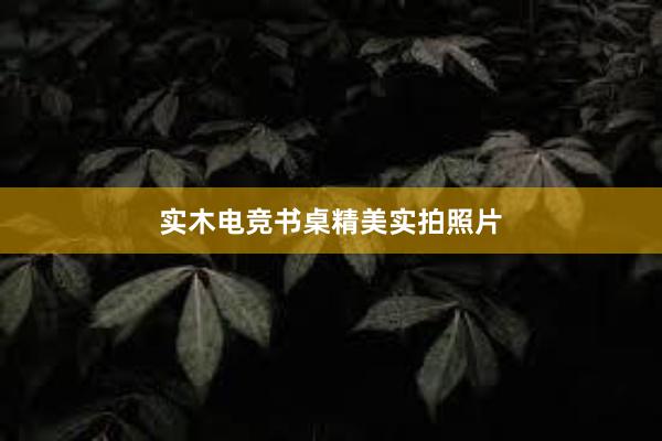 实木电竞书桌精美实拍照片