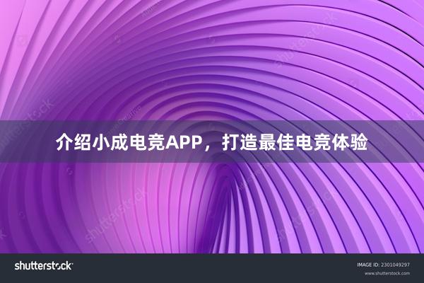 介绍小成电竞APP，打造最佳电竞体验