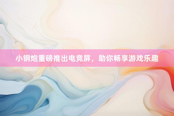 小钢炮重磅推出电竞屏，助你畅享游戏乐趣