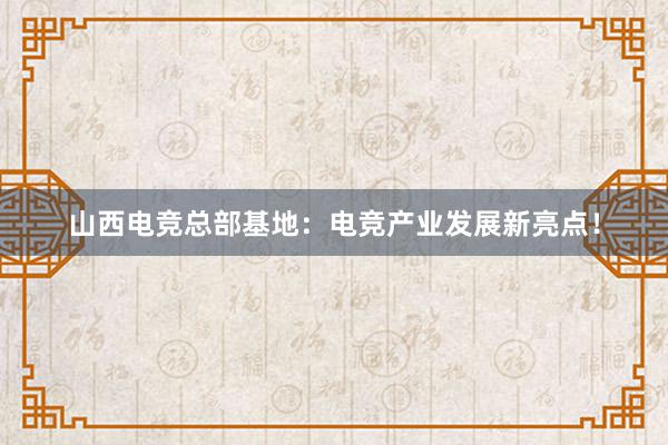 山西电竞总部基地：电竞产业发展新亮点！